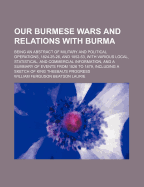 Our Burmese Wars and Relations with Burma: Being an Abstract of Military and Political Operations, 1824-25-26, and 1852-53, with Various Local, Statistical, and Commercial Information, and a Summary of Events from 1826 to 1879, Including a Sketch of King