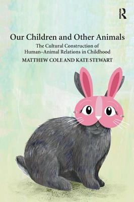 Our Children and Other Animals: The Cultural Construction of Human-Animal Relations in Childhood - Cole, Matthew, and Stewart, Kate