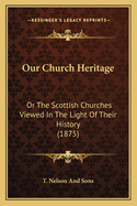 Our Church Heritage: Or the Scottish Churches Viewed in the Light of Their History (1875)