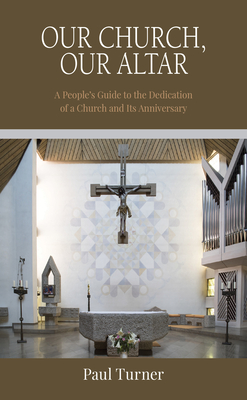 Our Church, Our Altar: A People's Guide to the Dedication of a Church and Its Anniversary - Turner, Paul