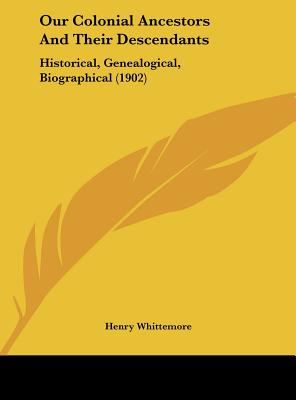 Our Colonial Ancestors And Their Descendants: Historical, Genealogical, Biographical (1902) - Whittemore, Henry (Editor)