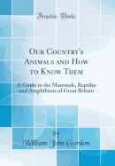 Our Country's Animals and How to Know Them: A Guide to the Mammals, Reptiles and Amphibians of Great Britain (Classic Reprint)