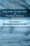 Our Debt to the Past, Or Chaldean Science; and an Essay on Mathematics and the Fine Arts