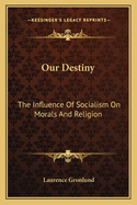 Our Destiny: The Influence of Socialism on Morals and Religion: An Essay in Ethics