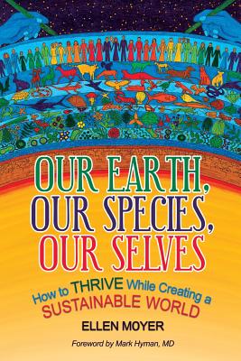 Our Earth, Our Species, Our Selves: How to Thrive While Creating a Sustainable World - Hyman, Mark (Foreword by), and Moyer, Ellen