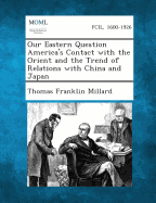 Our Eastern Question America's Contact with the Orient and the Trend of Relations with China and Japan