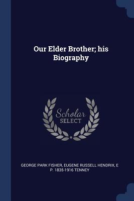 Our Elder Brother; His Biography - Fisher, George Park, and Hendrix, Eugene Russell, and Tenney, E P 1835-1916