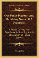 Our Fancy Pigeons, And Rambling Notes Of A Naturalist: A Record Of Fifty Years Experience In Breeding And In Observation Of Nature (1890)