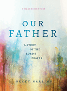 Our Father: A Study of the Lord's Prayer (a 6-Week Bible Study)