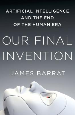 Our Final Invention: Artificial Intelligence and the End of the Human Era - Barrat, James