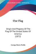 Our Flag: Origin And Progress Of The Flag Of The United States Of America (1872)