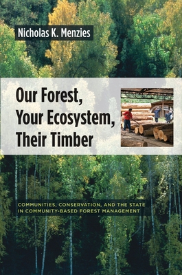 Our Forest, Your Ecosystem, Their Timber: Communities, Conservation, and the State in Community-Based Forest Management - Menzies, Nicholas K