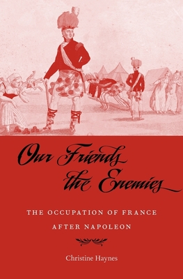 Our Friends the Enemies: The Occupation of France After Napoleon - Haynes, Christine