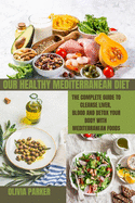 Our Healthy Mediterranean Diet: The Complete Guide To Cleanse Liver, Blood And Detox Your Body With MEDITERRANEAN Foods