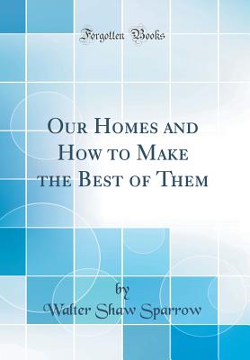 Our Homes and How to Make the Best of Them (Classic Reprint) - Sparrow, Walter Shaw