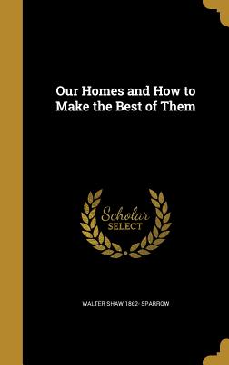 Our Homes and How to Make the Best of Them - Sparrow, Walter Shaw 1862-