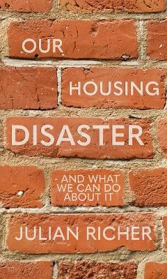 Our Housing Disaster: and what we can do about it - Richer, Julian