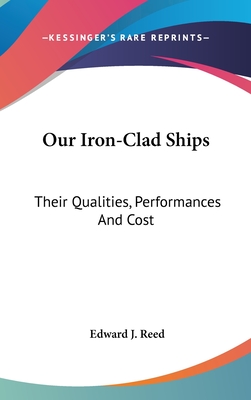 Our Iron-Clad Ships: Their Qualities, Performances And Cost - Reed, Edward J