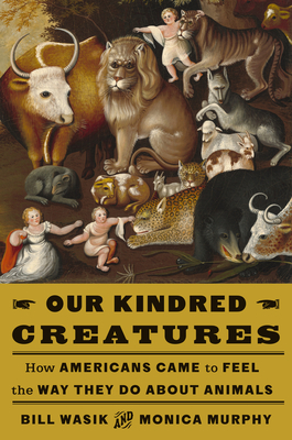 Our Kindred Creatures: How Americans Came to Feel the Way They Do about Animals - Wasik, Bill, and Murphy, Monica