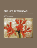 Our Life After Death; Or, the Teaching of the Bible Concerning the Unseen World