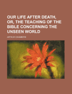 Our Life After Death, Or, the Teaching of the Bible Concerning the Unseen World