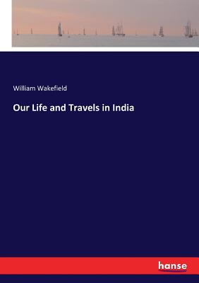 Our Life and Travels in India - Wakefield, William