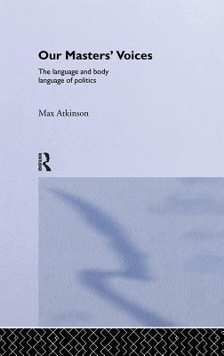 Our Masters' Voices: The Language and Body-language of Politics - Atkinson, Max