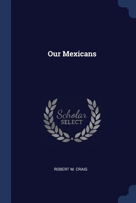 Our Mexicans - Craig, Robert M