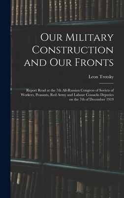 Our Military Construction and our Fronts; Report Read at the 7th All-Russian Congress of Soviets of Workers, Peasants, Red Army and Labour Cossacks Deputies on the 7th of December 1919 - Trotsky, Leon