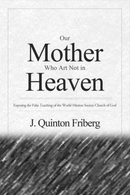 Our Mother Who Art Not in Heaven: Exposing the False Teachings of the World Mission Society Church of God Volume 1 - Friberg, J Quinton