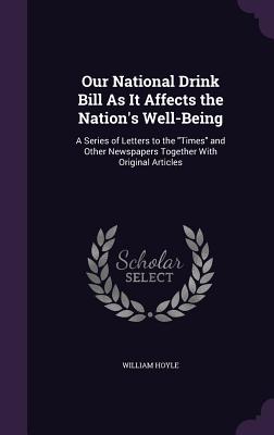 Our National Drink Bill As It Affects the Nation's Well-Being: A Series of Letters to the "Times" and Other Newspapers Together With Original Articles - Hoyle, William