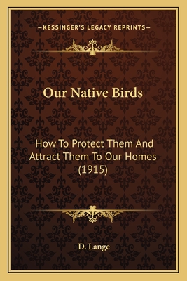 Our Native Birds: How to Protect Them and Attract Them to Our Homes (1915) - Lange, D