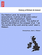 Our Native Land, Its Scenery and Associations. a Series of 36 Water-Colour Sketches After Rowbotham, Read, Needham, and Other Artists. the Author of the Text Identified on the Wrapper of PT. 1 as the Author of by Loch and by Land Jean L. Watson.