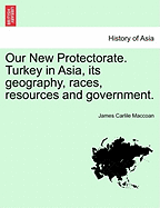 Our New Protectorate. Turkey in Asia, Its Geography, Races, Resources and Government. Vol. I