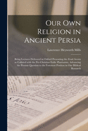 Our Own Religion in Ancient Persia: Being Lectures Delivered in Oxford Presenting the Zend Avesta as Collated With the Pre-Christian Exilic Pharisaism, Advancing the Persian Question to the Foremost Position in Our Biblical Research