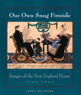 Our Own Snug Fireside: Images of the New England Home, 1760-1860 - Nylander, Jane C