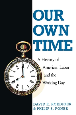 Our Own Time: A History of American Labor and the Working Day - Foner, Philip S, and Roediger, David R