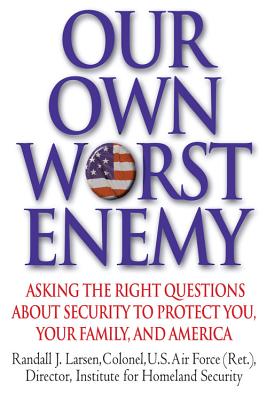 Our Own Worst Enemy: Asking the Right Questions about Security to Protect You, Your Family, and America - Larsen, Randall