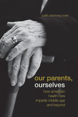 Our Parents, Ourselves: How American Health Care Imperils Middle Age and Beyond - Turiel, Judith Steinberg