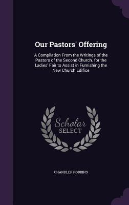 Our Pastors' Offering: A Compilation From the Writings of the Pastors of the Second Church. for the Ladies' Fair to Assist in Furnishing the New Church Edifice - Robbins, Chandler