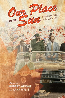 Our Place in the Sun: Canada and Cuba in the Castro Era - Wright, Robert (Editor), and Wylie, Lana (Editor)