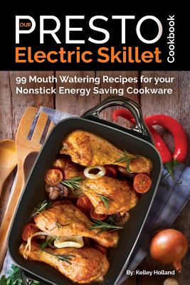 Our Presto Electric Skillet Cookbook: 99 Mouth Watering Recipes for Your Nonstick Energy Saving Cookware - Holland, Kelley
