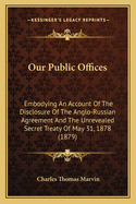 Our Public Offices: Embodying An Account Of The Disclosure Of The Anglo-Russian Agreement And The Unrevealed Secret Treaty Of May 31, 1878 (1879)