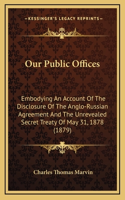 Our Public Offices: Embodying an Account of the Disclosure of the Anglo-Russian Agreement and the Unrevealed Secret Treaty of May 31, 1878 (1879) - Marvin, Charles Thomas