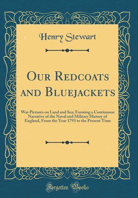 Our Redcoats and Bluejackets: War Pictures on Land and Sea; Forming a Continuous Narrative of the Naval and Military History of England, from the Year 1793 to the Present Time (Classic Reprint) - Stewart, Henry