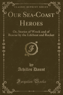 Our Sea-Coast Heroes: Or, Stories of Wreck and of Rescue by the Lifeboat and Rocket (Classic Reprint)