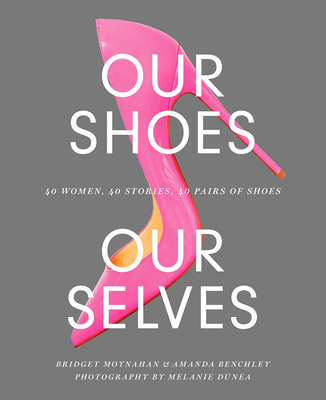 Our Shoes, Our Selves: 40 Women, 40 Stories, 40 Pairs of Shoes - Moynahan, Bridget, and Benchley, Amanda, and Dunea, Melanie (Photographer)