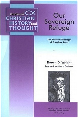 Our Sovereign Refuge: The Pastoral Theology of Theodore Beza - Wright, Shawn D