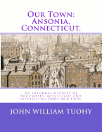 Our Town: Ansonia, Connecticut.: An Informal History of Footnotes, Miscellany and Interesting Odds and Ends.