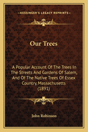 Our Trees: A Popular Account Of The Trees In The Streets And Gardens Of Salem, And Of The Native Trees Of Essex Country, Massachusetts (1891)